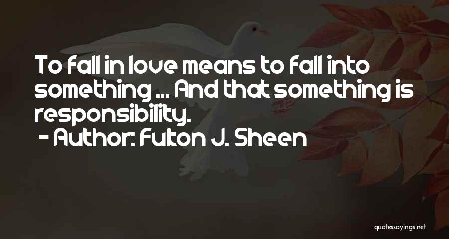 Fulton J. Sheen Quotes: To Fall In Love Means To Fall Into Something ... And That Something Is Responsibility.