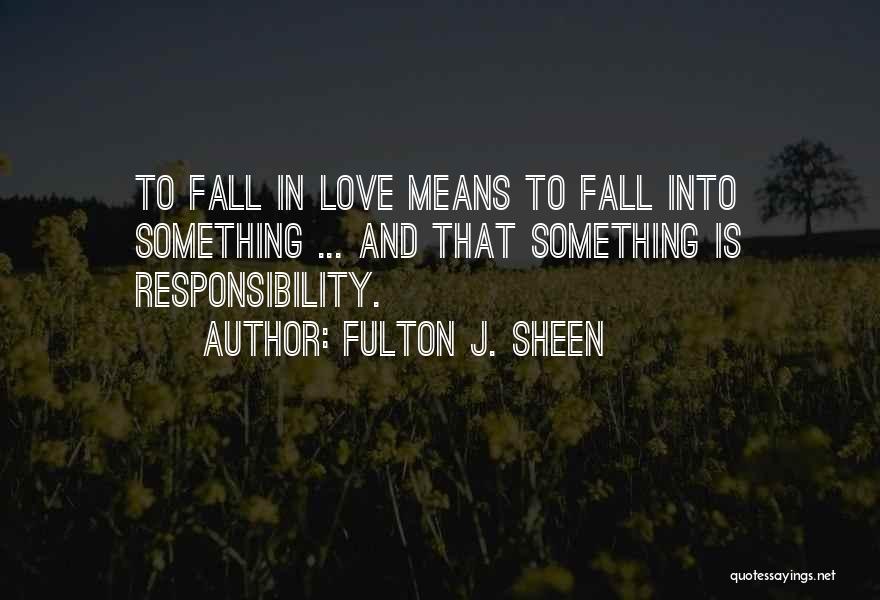 Fulton J. Sheen Quotes: To Fall In Love Means To Fall Into Something ... And That Something Is Responsibility.