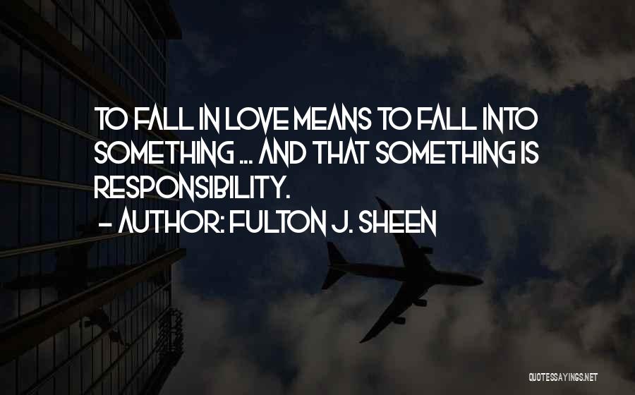 Fulton J. Sheen Quotes: To Fall In Love Means To Fall Into Something ... And That Something Is Responsibility.