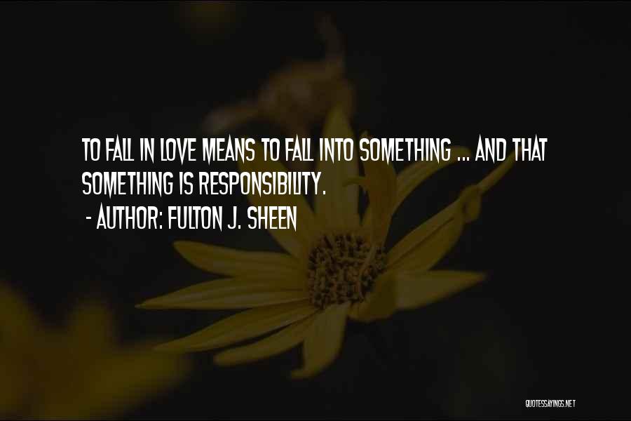 Fulton J. Sheen Quotes: To Fall In Love Means To Fall Into Something ... And That Something Is Responsibility.