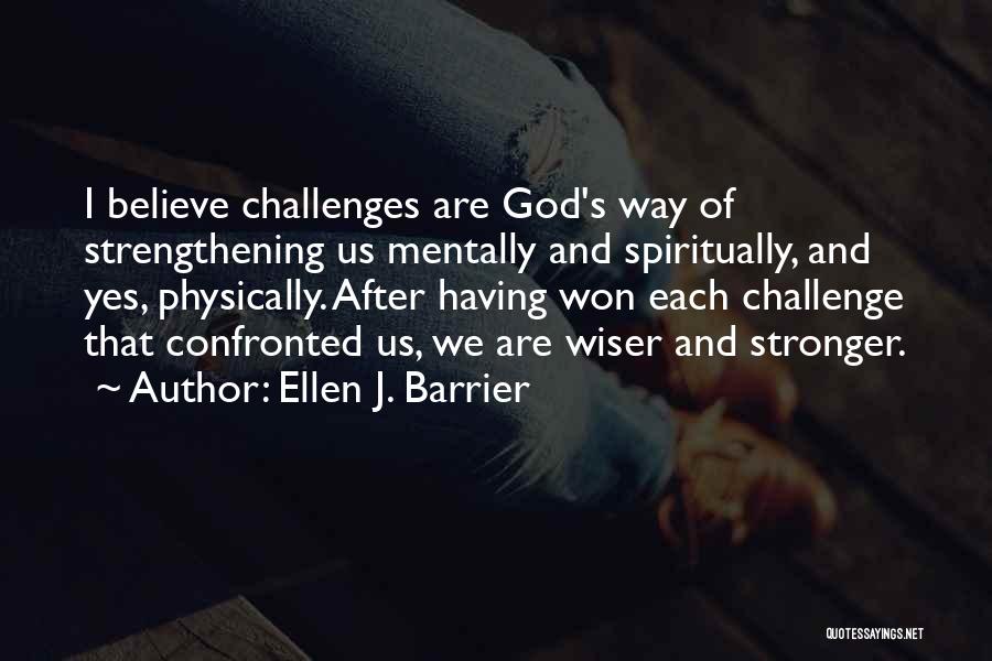 Ellen J. Barrier Quotes: I Believe Challenges Are God's Way Of Strengthening Us Mentally And Spiritually, And Yes, Physically. After Having Won Each Challenge