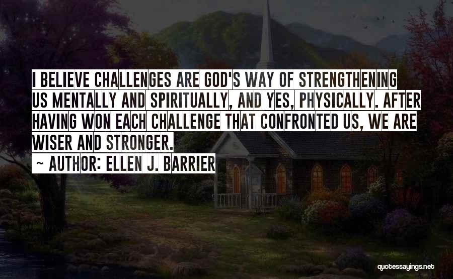 Ellen J. Barrier Quotes: I Believe Challenges Are God's Way Of Strengthening Us Mentally And Spiritually, And Yes, Physically. After Having Won Each Challenge