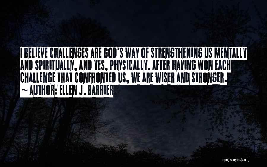 Ellen J. Barrier Quotes: I Believe Challenges Are God's Way Of Strengthening Us Mentally And Spiritually, And Yes, Physically. After Having Won Each Challenge