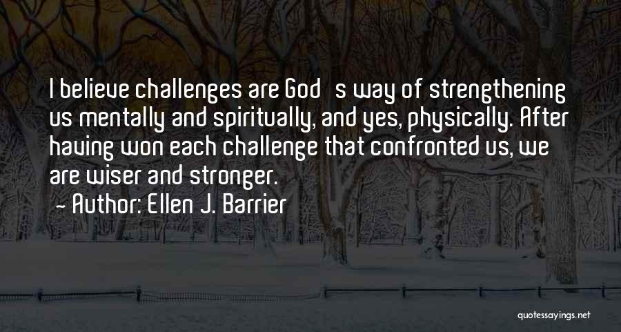 Ellen J. Barrier Quotes: I Believe Challenges Are God's Way Of Strengthening Us Mentally And Spiritually, And Yes, Physically. After Having Won Each Challenge