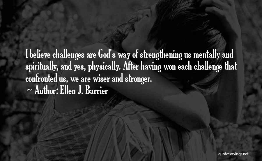 Ellen J. Barrier Quotes: I Believe Challenges Are God's Way Of Strengthening Us Mentally And Spiritually, And Yes, Physically. After Having Won Each Challenge