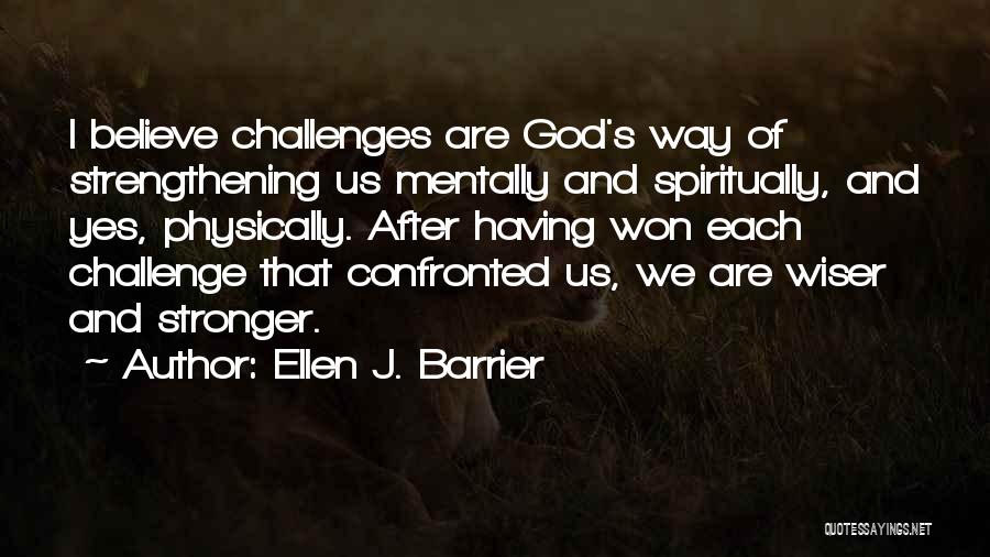 Ellen J. Barrier Quotes: I Believe Challenges Are God's Way Of Strengthening Us Mentally And Spiritually, And Yes, Physically. After Having Won Each Challenge