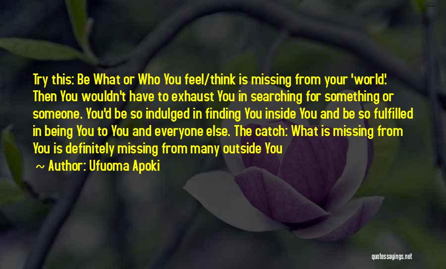 Ufuoma Apoki Quotes: Try This: Be What Or Who You Feel/think Is Missing From Your 'world'. Then You Wouldn't Have To Exhaust You