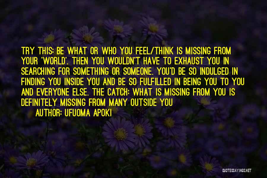 Ufuoma Apoki Quotes: Try This: Be What Or Who You Feel/think Is Missing From Your 'world'. Then You Wouldn't Have To Exhaust You