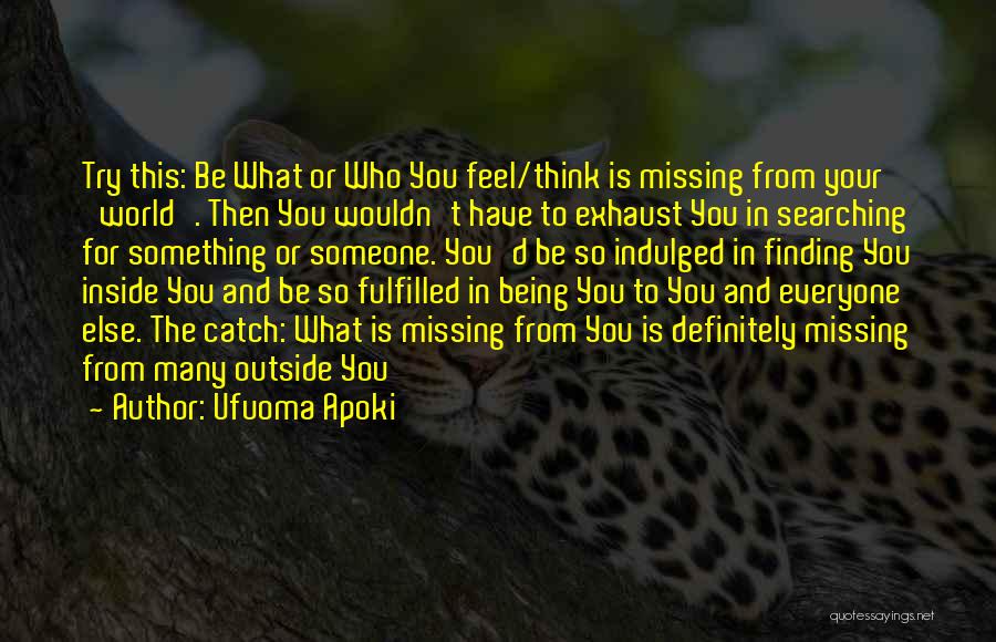 Ufuoma Apoki Quotes: Try This: Be What Or Who You Feel/think Is Missing From Your 'world'. Then You Wouldn't Have To Exhaust You