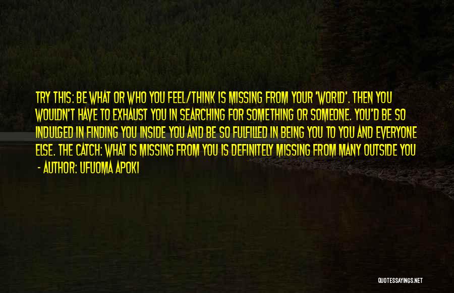 Ufuoma Apoki Quotes: Try This: Be What Or Who You Feel/think Is Missing From Your 'world'. Then You Wouldn't Have To Exhaust You