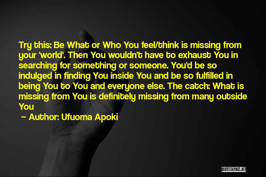 Ufuoma Apoki Quotes: Try This: Be What Or Who You Feel/think Is Missing From Your 'world'. Then You Wouldn't Have To Exhaust You