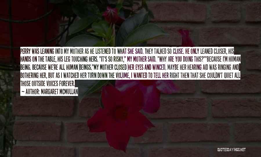 Margaret McMullan Quotes: Perry Was Leaning Into My Mother As He Listened To What She Said. They Talked So Close. He Only Leaned
