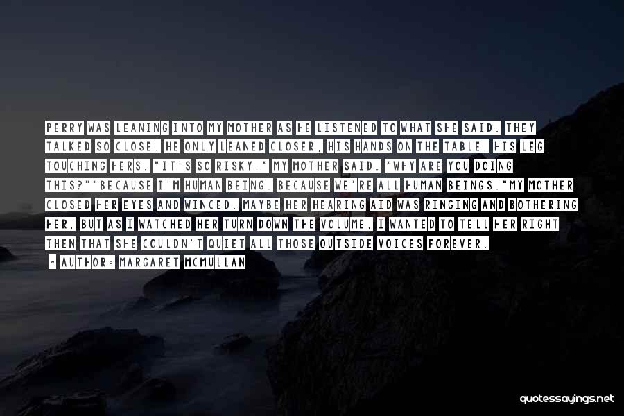 Margaret McMullan Quotes: Perry Was Leaning Into My Mother As He Listened To What She Said. They Talked So Close. He Only Leaned
