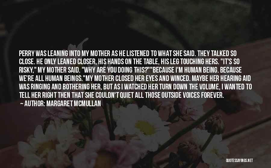 Margaret McMullan Quotes: Perry Was Leaning Into My Mother As He Listened To What She Said. They Talked So Close. He Only Leaned