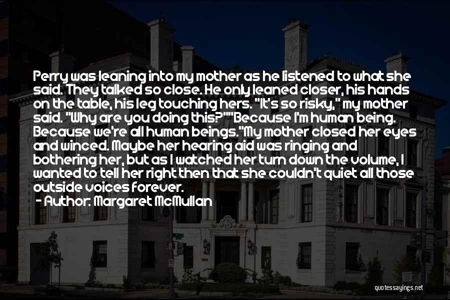 Margaret McMullan Quotes: Perry Was Leaning Into My Mother As He Listened To What She Said. They Talked So Close. He Only Leaned