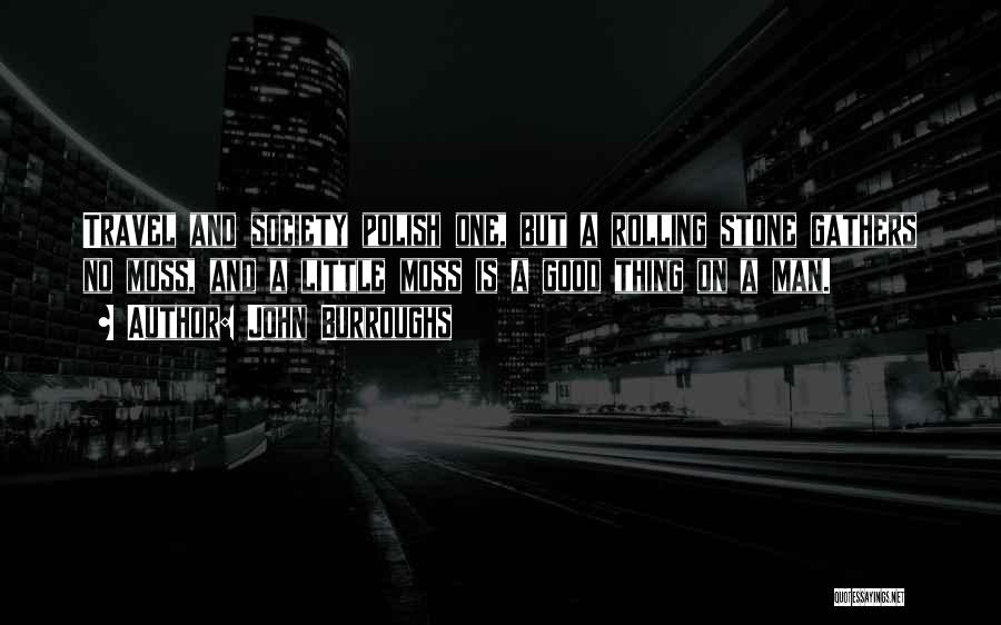 John Burroughs Quotes: Travel And Society Polish One, But A Rolling Stone Gathers No Moss, And A Little Moss Is A Good Thing