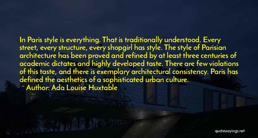 Ada Louise Huxtable Quotes: In Paris Style Is Everything. That Is Traditionally Understood. Every Street, Every Structure, Every Shopgirl Has Style. The Style Of