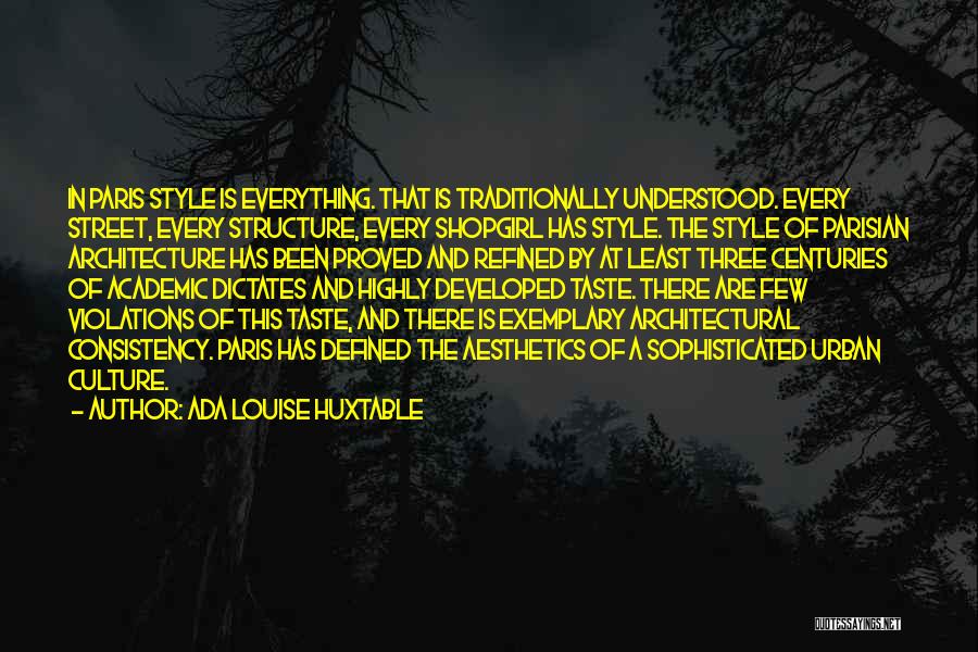 Ada Louise Huxtable Quotes: In Paris Style Is Everything. That Is Traditionally Understood. Every Street, Every Structure, Every Shopgirl Has Style. The Style Of