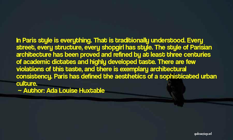 Ada Louise Huxtable Quotes: In Paris Style Is Everything. That Is Traditionally Understood. Every Street, Every Structure, Every Shopgirl Has Style. The Style Of