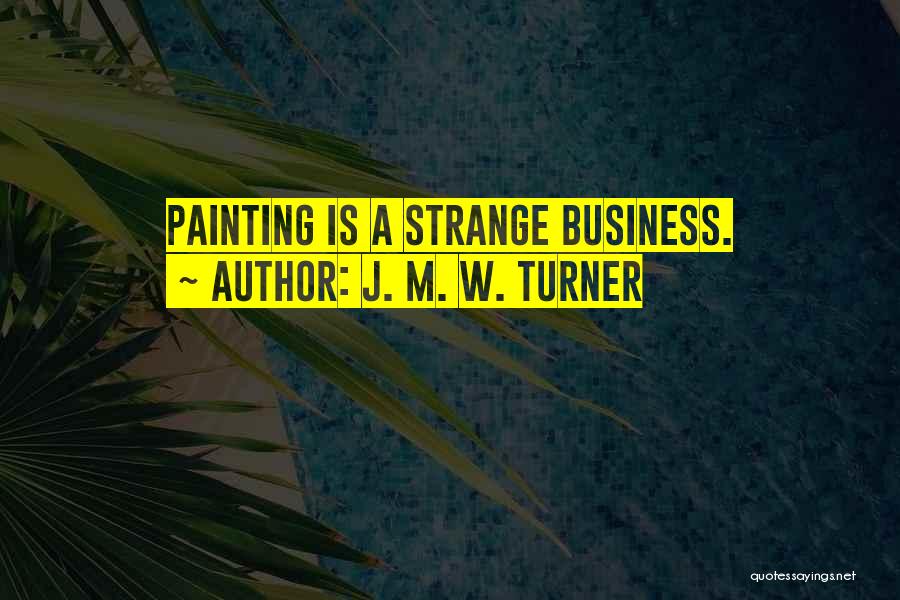 J. M. W. Turner Quotes: Painting Is A Strange Business.
