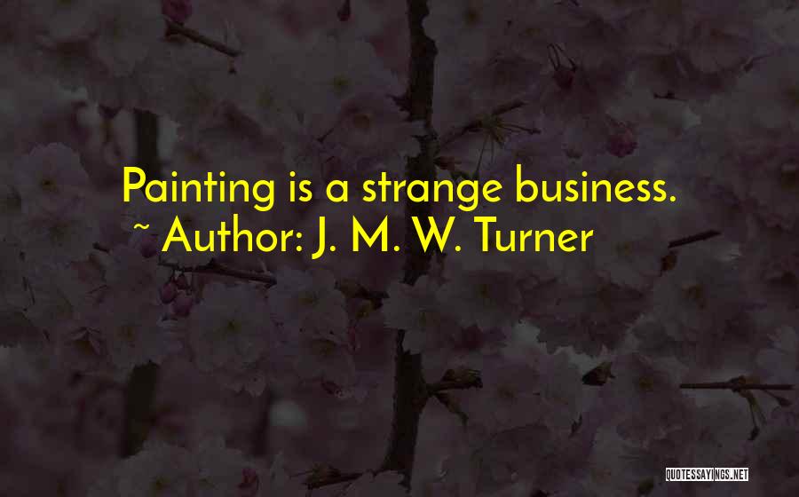 J. M. W. Turner Quotes: Painting Is A Strange Business.