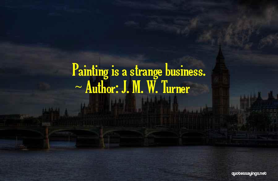 J. M. W. Turner Quotes: Painting Is A Strange Business.