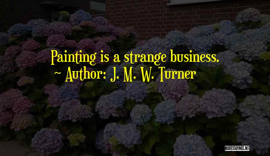 J. M. W. Turner Quotes: Painting Is A Strange Business.