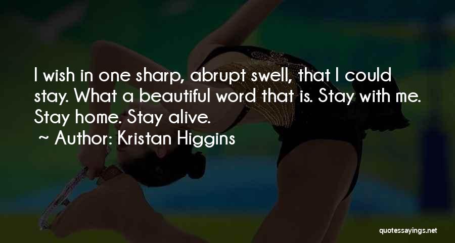 Kristan Higgins Quotes: I Wish In One Sharp, Abrupt Swell, That I Could Stay. What A Beautiful Word That Is. Stay With Me.