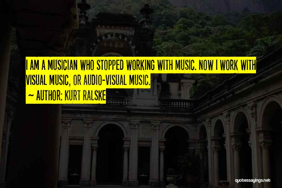 Kurt Ralske Quotes: I Am A Musician Who Stopped Working With Music. Now I Work With Visual Music, Or Audio-visual Music.