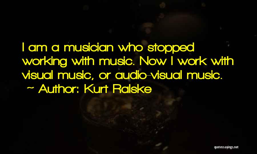 Kurt Ralske Quotes: I Am A Musician Who Stopped Working With Music. Now I Work With Visual Music, Or Audio-visual Music.