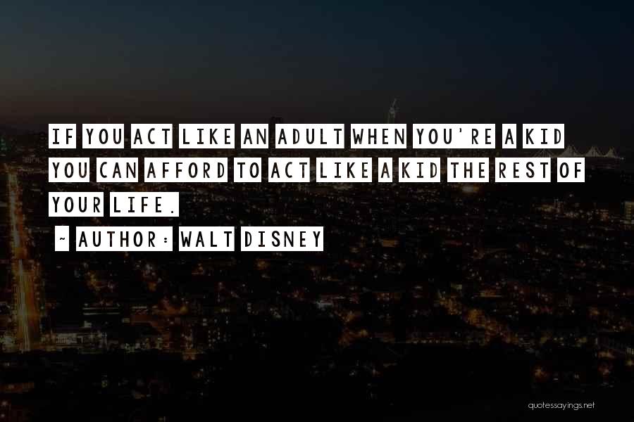Walt Disney Quotes: If You Act Like An Adult When You're A Kid You Can Afford To Act Like A Kid The Rest