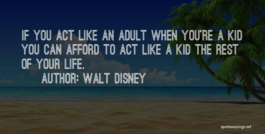 Walt Disney Quotes: If You Act Like An Adult When You're A Kid You Can Afford To Act Like A Kid The Rest