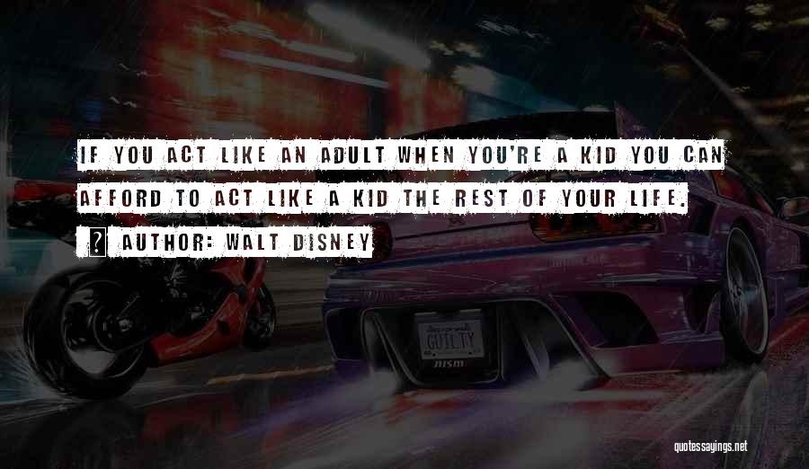 Walt Disney Quotes: If You Act Like An Adult When You're A Kid You Can Afford To Act Like A Kid The Rest