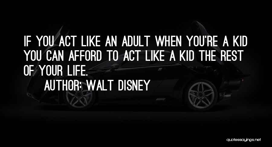 Walt Disney Quotes: If You Act Like An Adult When You're A Kid You Can Afford To Act Like A Kid The Rest