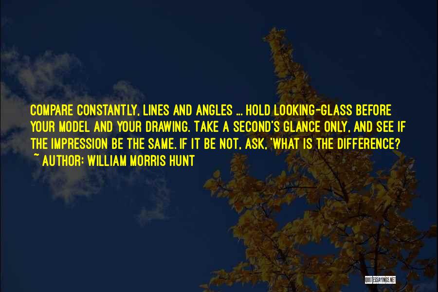 William Morris Hunt Quotes: Compare Constantly, Lines And Angles ... Hold Looking-glass Before Your Model And Your Drawing. Take A Second's Glance Only, And