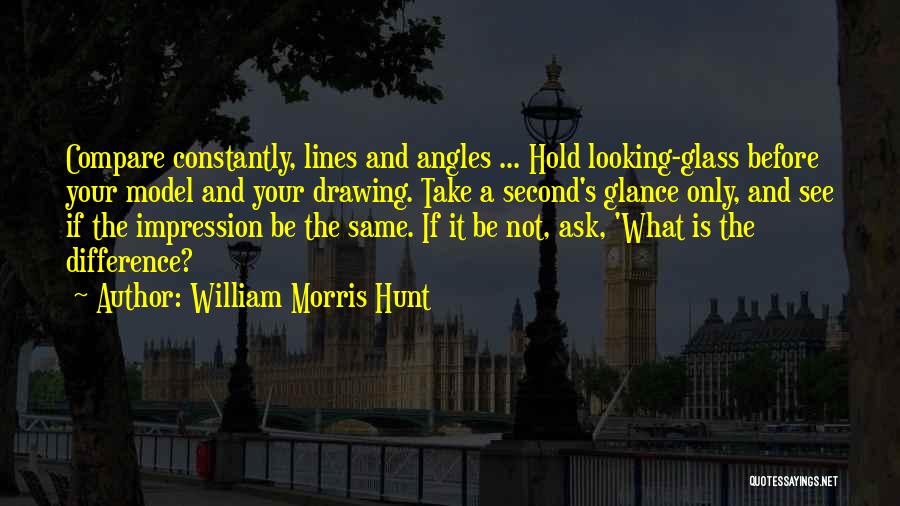 William Morris Hunt Quotes: Compare Constantly, Lines And Angles ... Hold Looking-glass Before Your Model And Your Drawing. Take A Second's Glance Only, And