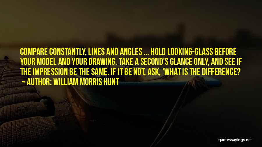 William Morris Hunt Quotes: Compare Constantly, Lines And Angles ... Hold Looking-glass Before Your Model And Your Drawing. Take A Second's Glance Only, And