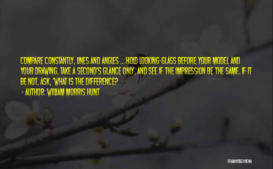 William Morris Hunt Quotes: Compare Constantly, Lines And Angles ... Hold Looking-glass Before Your Model And Your Drawing. Take A Second's Glance Only, And