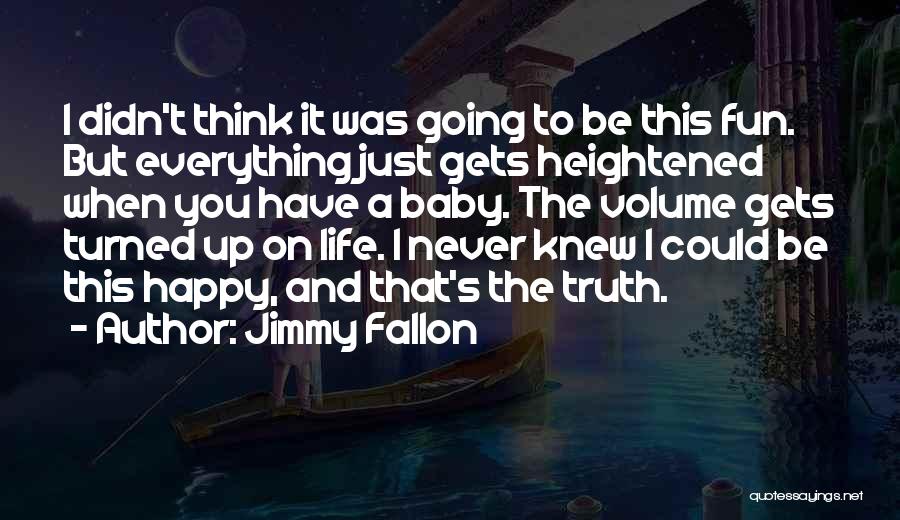 Jimmy Fallon Quotes: I Didn't Think It Was Going To Be This Fun. But Everything Just Gets Heightened When You Have A Baby.