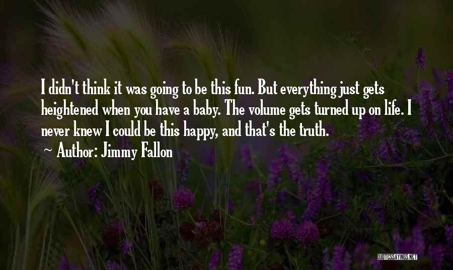 Jimmy Fallon Quotes: I Didn't Think It Was Going To Be This Fun. But Everything Just Gets Heightened When You Have A Baby.
