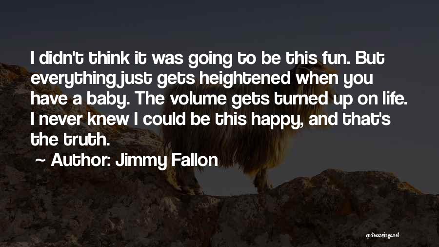 Jimmy Fallon Quotes: I Didn't Think It Was Going To Be This Fun. But Everything Just Gets Heightened When You Have A Baby.