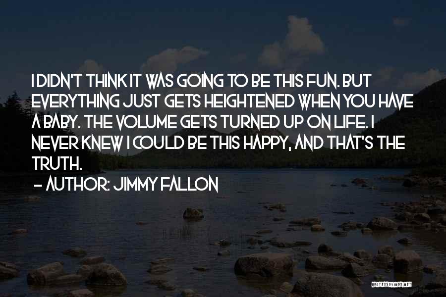 Jimmy Fallon Quotes: I Didn't Think It Was Going To Be This Fun. But Everything Just Gets Heightened When You Have A Baby.