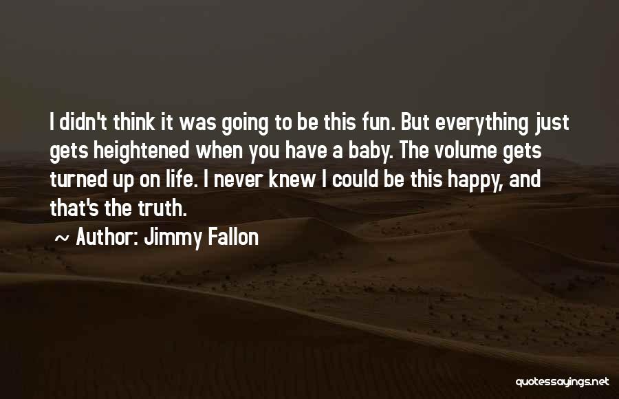 Jimmy Fallon Quotes: I Didn't Think It Was Going To Be This Fun. But Everything Just Gets Heightened When You Have A Baby.