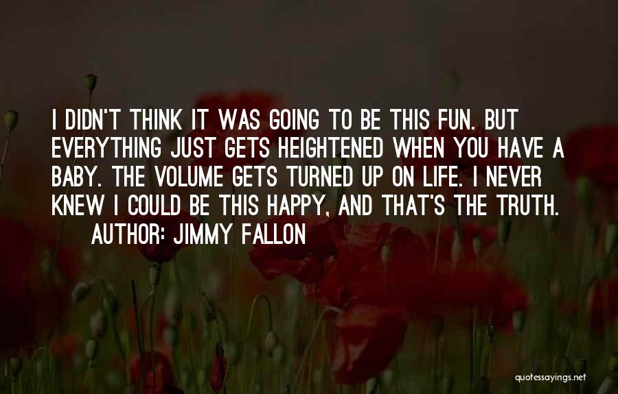 Jimmy Fallon Quotes: I Didn't Think It Was Going To Be This Fun. But Everything Just Gets Heightened When You Have A Baby.