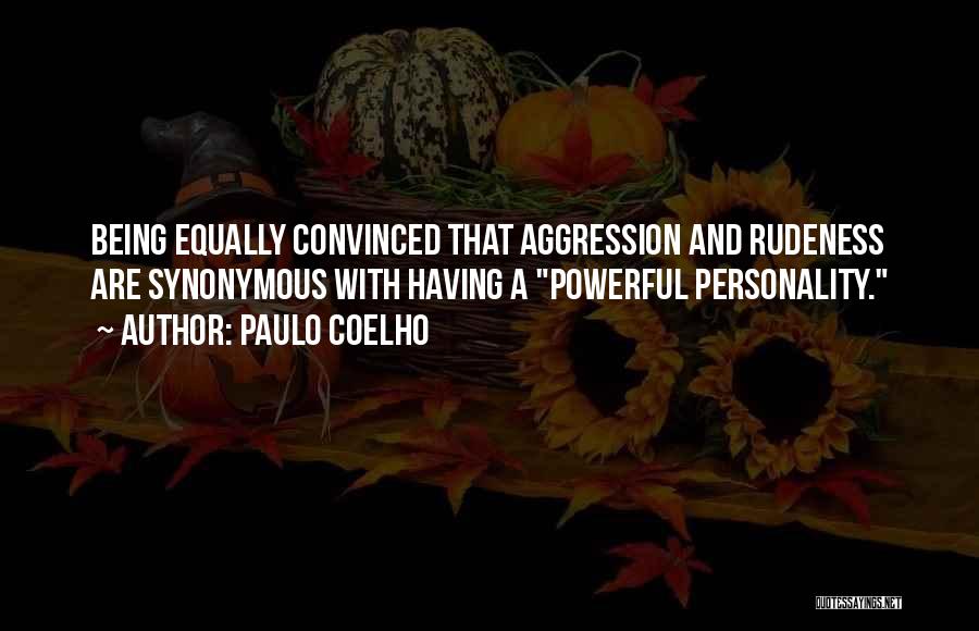 Paulo Coelho Quotes: Being Equally Convinced That Aggression And Rudeness Are Synonymous With Having A Powerful Personality.