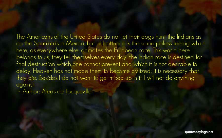 Alexis De Tocqueville Quotes: The Americans Of The United States Do Not Let Their Dogs Hunt The Indians As Do The Spaniards In Mexico,