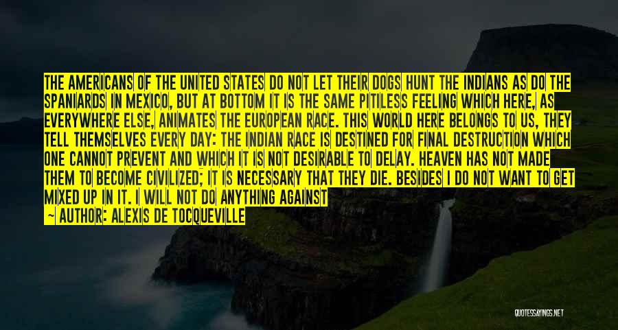 Alexis De Tocqueville Quotes: The Americans Of The United States Do Not Let Their Dogs Hunt The Indians As Do The Spaniards In Mexico,