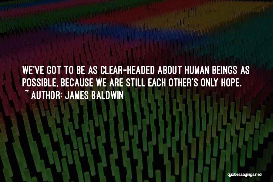 James Baldwin Quotes: We've Got To Be As Clear-headed About Human Beings As Possible, Because We Are Still Each Other's Only Hope.