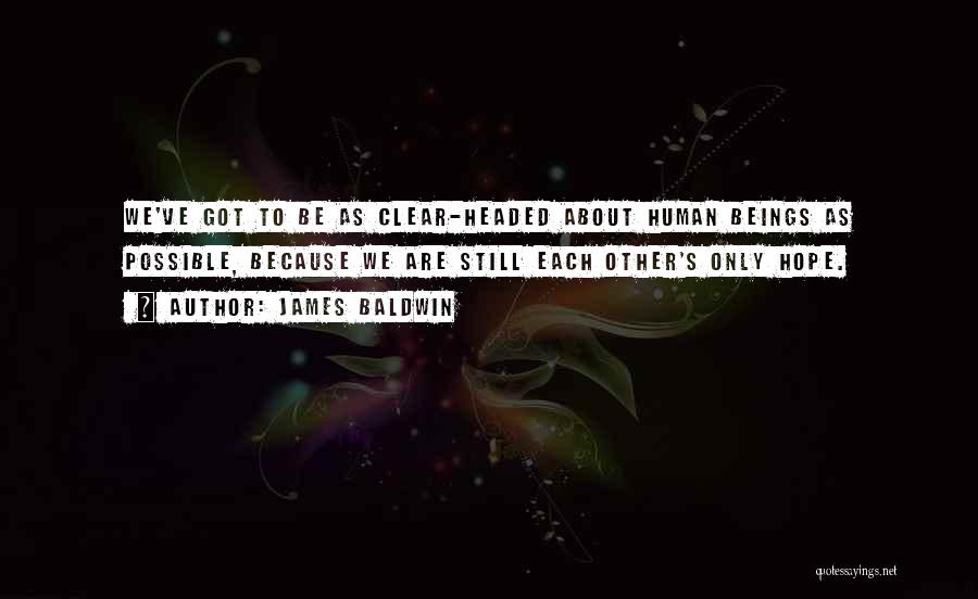 James Baldwin Quotes: We've Got To Be As Clear-headed About Human Beings As Possible, Because We Are Still Each Other's Only Hope.