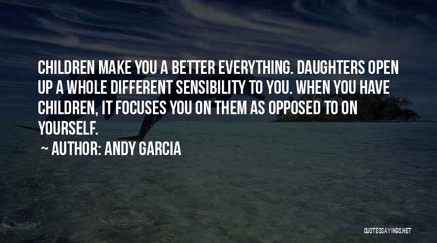 Andy Garcia Quotes: Children Make You A Better Everything. Daughters Open Up A Whole Different Sensibility To You. When You Have Children, It